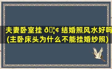 夫妻卧室挂 🦢 结婚照风水好吗(主卧床头为什么不能挂婚纱照)